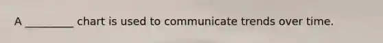 A _________ chart is used to communicate trends over time.