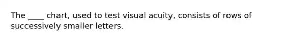 The ____ chart, used to test visual acuity, consists of rows of successively smaller letters.