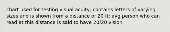 chart used for testing <a href='https://www.questionai.com/knowledge/kkkLXogZ32-visual-acuity' class='anchor-knowledge'>visual acuity</a>; contains letters of varying sizes and is shown from a distance of 20 ft; avg person who can read at this distance is said to have 20/20 vision