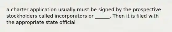 a charter application usually must be signed by the prospective stockholders called incorporators or ______. Then it is filed with the appropriate state official