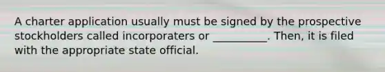 A charter application usually must be signed by the prospective stockholders called incorporaters or __________. Then, it is filed with the appropriate state official.