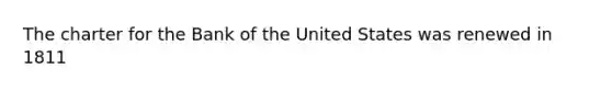 The charter for the Bank of the United States was renewed in 1811