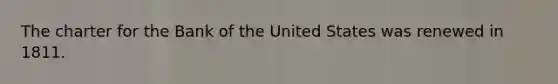 The charter for the Bank of the United States was renewed in 1811.