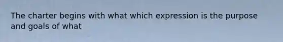 The charter begins with what which expression is the purpose and goals of what