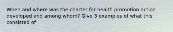 When and where was the charter for health promotion action developed and among whom? Give 3 examples of what this consisted of