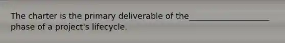 The charter is the primary deliverable of the____________________ phase of a project's lifecycle.