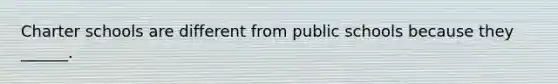 Charter schools are different from public schools because they ______.