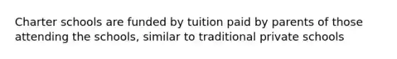 Charter schools are funded by tuition paid by parents of those attending the schools, similar to traditional private schools