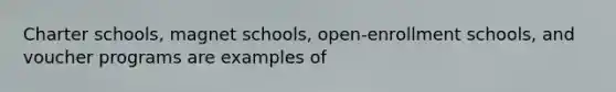 Charter schools, magnet schools, open-enrollment schools, and voucher programs are examples of