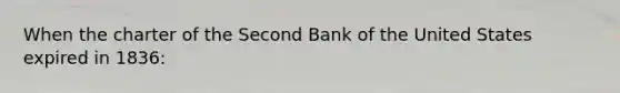 When the charter of the Second Bank of the United States expired in​ 1836: