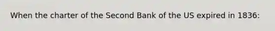 When the charter of the Second Bank of the US expired in 1836: