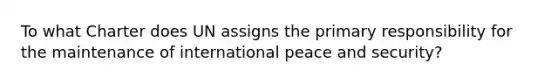 To what Charter does UN assigns the primary responsibility for the maintenance of international peace and security?