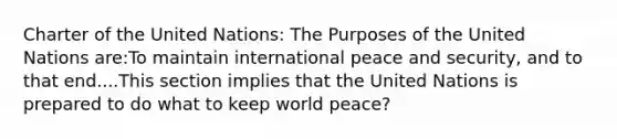 Charter of the United Nations: The Purposes of the United Nations are:To maintain international peace and security, and to that end....This section implies that the United Nations is prepared to do what to keep world peace?