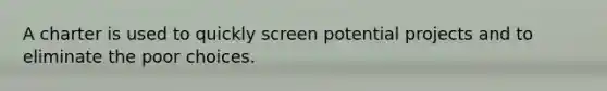 A charter is used to quickly screen potential projects and to eliminate the poor choices.