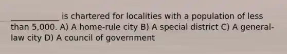 ____________ is chartered for localities with a population of less than 5,000. A) A home-rule city B) A special district C) A general-law city D) A council of government