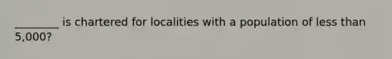 ________ is chartered for localities with a population of less than 5,000?