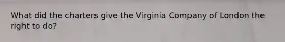 What did the charters give the Virginia Company of London the right to do?