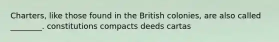 Charters, like those found in the British colonies, are also called ________. constitutions compacts deeds cartas