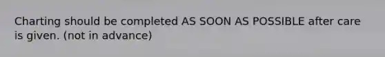 Charting should be completed AS SOON AS POSSIBLE after care is given. (not in advance)