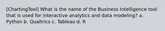 [ChartingTool] What is the name of the Business Intelligence tool that is used for interactive analytics and data modeling? a. Python b. Qualtrics c. Tableau d. R