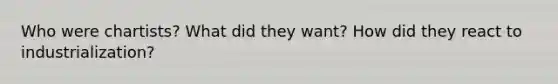 Who were chartists? What did they want? How did they react to industrialization?