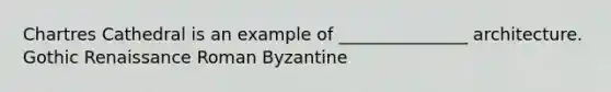 Chartres Cathedral is an example of _______________ architecture. Gothic Renaissance Roman Byzantine