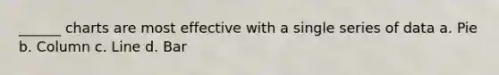 ______ charts are most effective with a single series of data a. Pie b. Column c. Line d. Bar