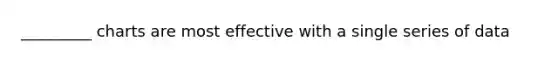 _________ charts are most effective with a single series of data