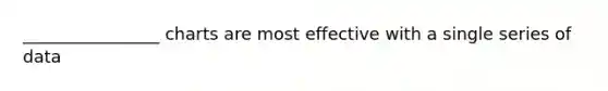 ________________ charts are most effective with a single series of data