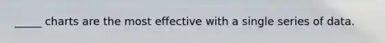 _____ charts are the most effective with a single series of data.