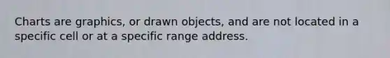 Charts are graphics, or drawn objects, and are not located in a specific cell or at a specific range address.