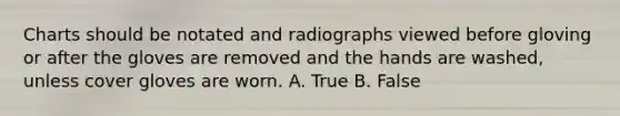 Charts should be notated and radiographs viewed before gloving or after the gloves are removed and the hands are washed, unless cover gloves are worn. A. True B. False