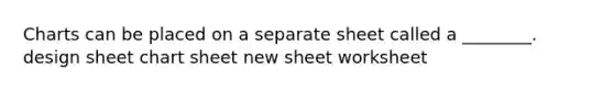 Charts can be placed on a separate sheet called a ________. design sheet chart sheet new sheet worksheet