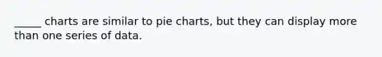 _____ charts are similar to <a href='https://www.questionai.com/knowledge/kDrHXijglR-pie-chart' class='anchor-knowledge'>pie chart</a>s, but they can display <a href='https://www.questionai.com/knowledge/keWHlEPx42-more-than' class='anchor-knowledge'>more than</a> one series of data.