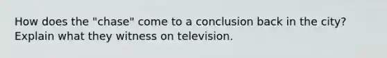 How does the "chase" come to a conclusion back in the city? Explain what they witness on television.