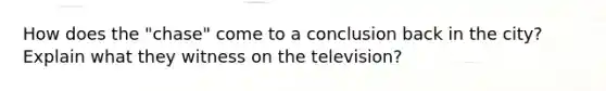 How does the "chase" come to a conclusion back in the city? Explain what they witness on the television?