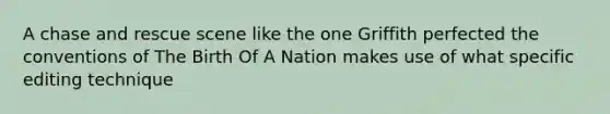 A chase and rescue scene like the one Griffith perfected the conventions of The Birth Of A Nation makes use of what specific editing technique