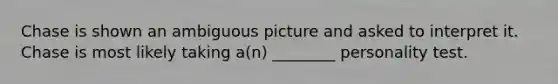 Chase is shown an ambiguous picture and asked to interpret it. Chase is most likely taking a(n) ________ personality test.
