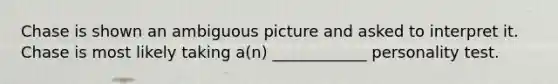 Chase is shown an ambiguous picture and asked to interpret it. Chase is most likely taking a(n) ____________ personality test.