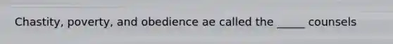 Chastity, poverty, and obedience ae called the _____ counsels