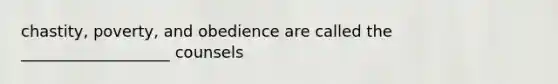 chastity, poverty, and obedience are called the ___________________ counsels