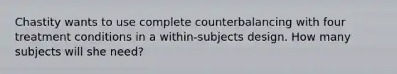 Chastity wants to use complete counterbalancing with four treatment conditions in a within-subjects design. How many subjects will she need?