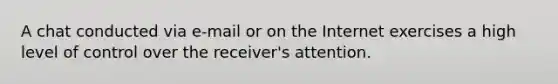 A chat conducted via e-mail or on the Internet exercises a high level of control over the receiver's attention.