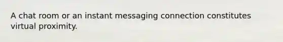 A chat room or an instant messaging connection constitutes virtual proximity.