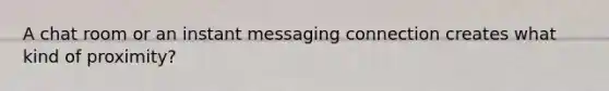 A chat room or an instant messaging connection creates what kind of proximity?