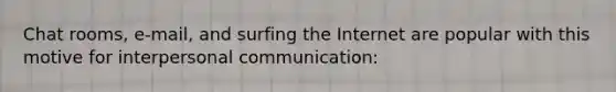 Chat rooms, e-mail, and surfing the Internet are popular with this motive for interpersonal communication: