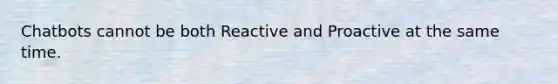 Chatbots cannot be both Reactive and Proactive at the same time.