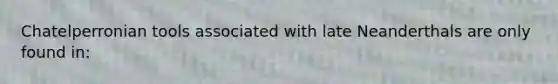 Chatelperronian tools associated with late Neanderthals are only found in: