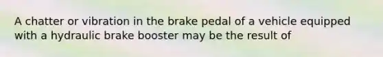 A chatter or vibration in the brake pedal of a vehicle equipped with a hydraulic brake booster may be the result of