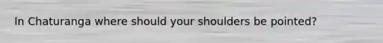 In Chaturanga where should your shoulders be pointed?